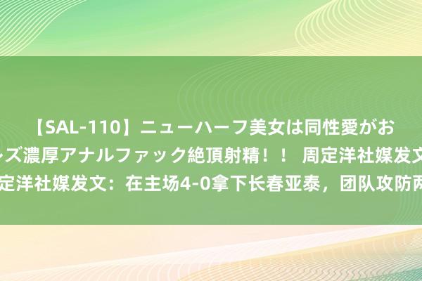 【SAL-110】ニューハーフ美女は同性愛がお好き♪ ニューハーフレズ濃厚アナルファック絶頂射精！！ 周定洋社媒发文：在主场4-0拿下长春亚泰，团队攻防两头进展出色