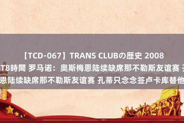 【TCD-067】TRANS CLUBの歴史 2008～2011 44タイトルBEST8時間 罗马诺：奥斯梅恩陆续缺席那不勒斯友谊赛 孔蒂只念念签卢卡库替他