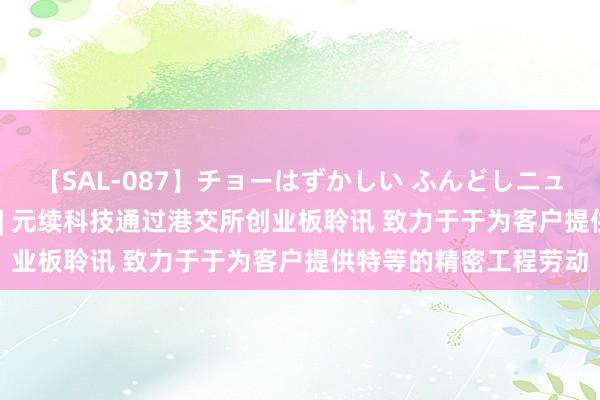 【SAL-087】チョーはずかしい ふんどしニューハーフ 2 新股音信 | 元续科技通过港交所创业板聆讯 致力于于为客户提供特等的精密工程劳动