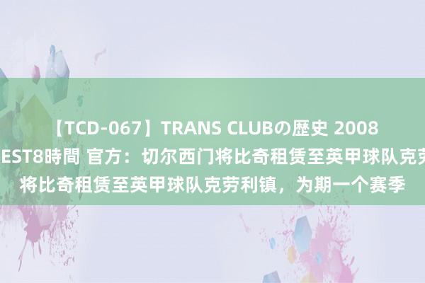 【TCD-067】TRANS CLUBの歴史 2008～2011 44タイトルBEST8時間 官方：切尔西门将比奇租赁至英甲球队克劳利镇，为期一个赛季