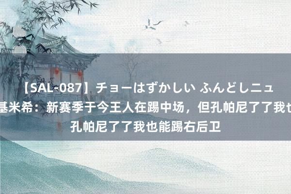 【SAL-087】チョーはずかしい ふんどしニューハーフ 2 基米希：新赛季于今王人在踢中场，但孔帕尼了了我也能踢右后卫