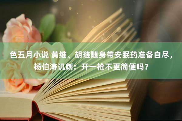 色五月小说 黄维、胡琏随身带安眠药准备自尽，杨伯涛讥刺：开一枪不更简便吗？