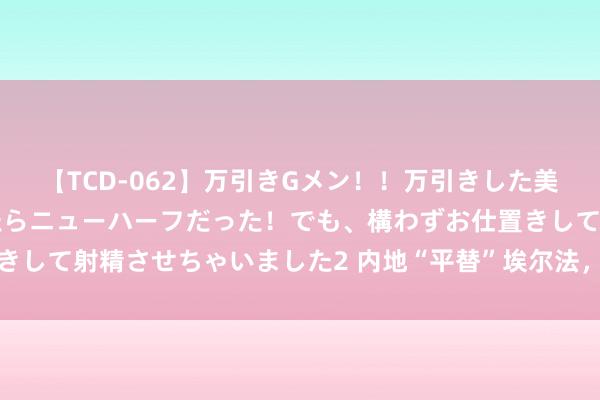 【TCD-062】万引きGメン！！万引きした美女を折檻しようと思ったらニューハーフだった！でも、構わずお仕置きして射精させちゃいました2 内地“平替”埃尔法，猖獗围猎香港富豪