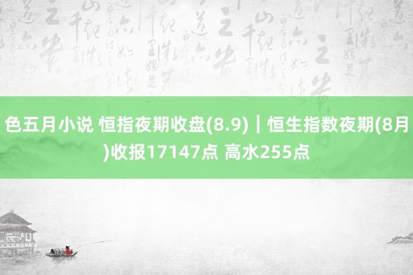 色五月小说 恒指夜期收盘(8.9)︱恒生指数夜期(8月)收报17147点 高水255点