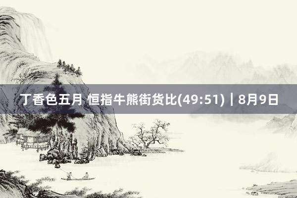 丁香色五月 恒指牛熊街货比(49:51)︱8月9日