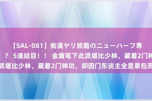 【SAL-081】痴漢ヤリ放題のニューハーフ専用車は本当にあるのか！？ 5連結目！！ 金庸笔下此派堪比少林，藏着2门神功，却因门东谈主全是草包而凋残