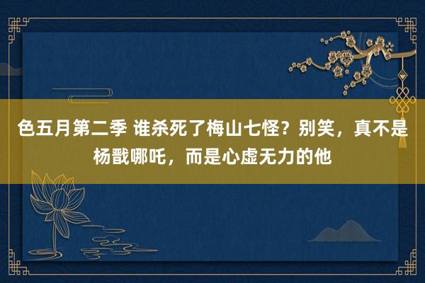 色五月第二季 谁杀死了梅山七怪？别笑，真不是杨戬哪吒，而是心虚无力的他