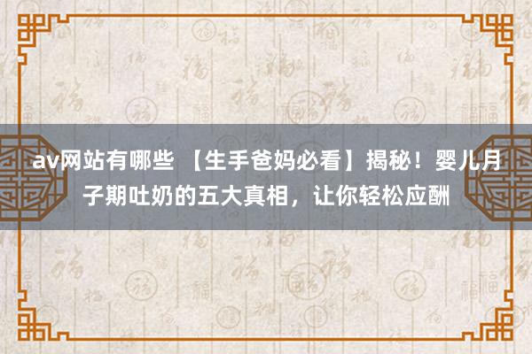 av网站有哪些 【生手爸妈必看】揭秘！婴儿月子期吐奶的五大真相，让你轻松应酬