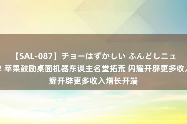 【SAL-087】チョーはずかしい ふんどしニューハーフ 2 苹果鼓励桌面机器东谈主名堂拓荒 闪耀开辟更多收入增长开端