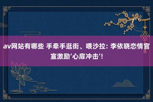 av网站有哪些 手牵手逛街、喂沙拉: 李依晓恋情官宣激励‘心扉冲击’!