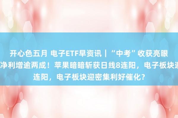 开心色五月 电子ETF早资讯｜“中考”收获亮眼！工业富联归母净利增逾两成！苹果暗暗斩获日线8连阳，电子板块迎密集利好催化？