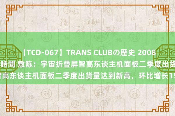 【TCD-067】TRANS CLUBの歴史 2008～2011 44タイトルBEST8時間 敷陈：宇宙折叠屏智高东谈主机面板二季度出货量达到新高，环比增长151%