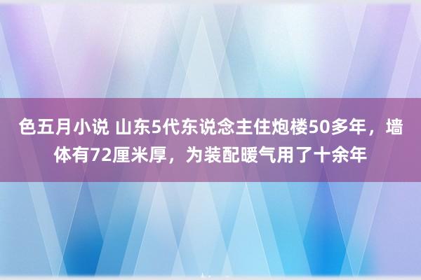 色五月小说 山东5代东说念主住炮楼50多年，墙体有72厘米厚，为装配暖气用了十余年