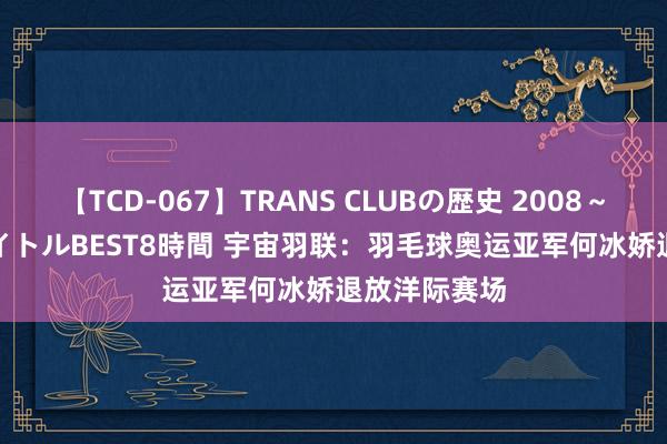 【TCD-067】TRANS CLUBの歴史 2008～2011 44タイトルBEST8時間 宇宙羽联：羽毛球奥运亚军何冰娇退放洋际赛场