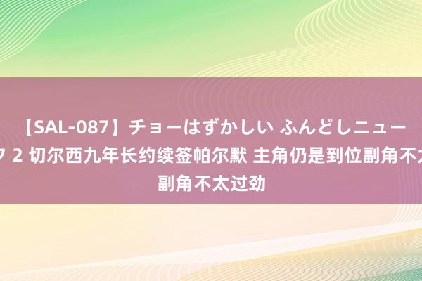 【SAL-087】チョーはずかしい ふんどしニューハーフ 2 切尔西九年长约续签帕尔默 主角仍是到位　副角不太过劲