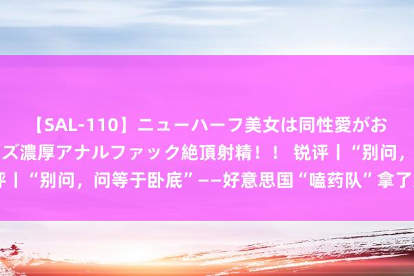 【SAL-110】ニューハーフ美女は同性愛がお好き♪ ニューハーフレズ濃厚アナルファック絶頂射精！！ 锐评丨“别问，问等于卧底”——好意思国“嗑药队”拿了好莱坞的脚本