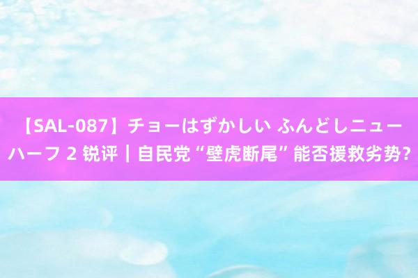 【SAL-087】チョーはずかしい ふんどしニューハーフ 2 锐评｜自民党“壁虎断尾”能否援救劣势？