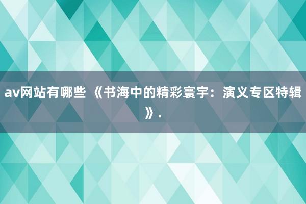 av网站有哪些 《书海中的精彩寰宇：演义专区特辑》.