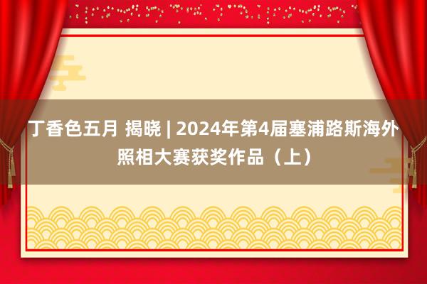 丁香色五月 揭晓 | 2024年第4届塞浦路斯海外照相大赛获奖作品（上）