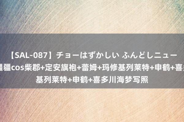 【SAL-087】チョーはずかしい ふんどしニューハーフ 2 封疆疆cos柴郡+定安旗袍+蕾姆+玛修基列莱特+申鹤+喜多川海梦写照