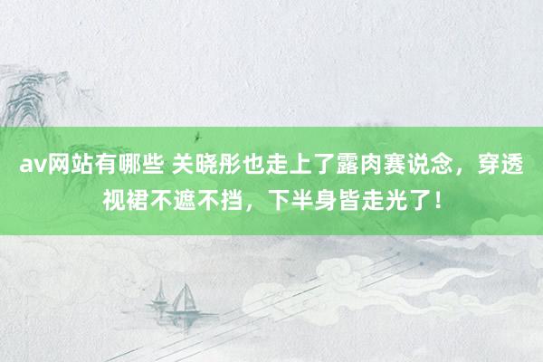 av网站有哪些 关晓彤也走上了露肉赛说念，穿透视裙不遮不挡，下半身皆走光了！