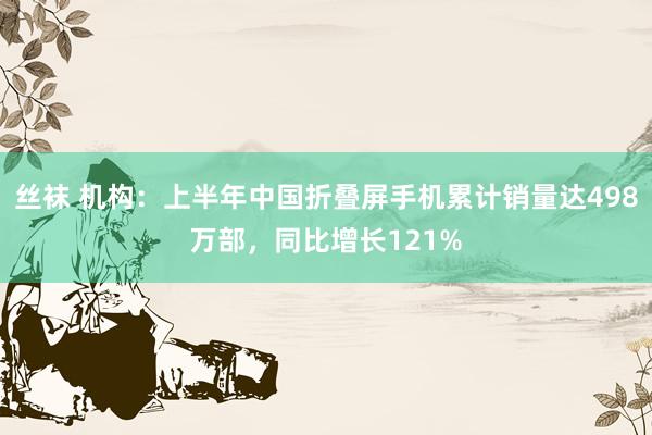 丝袜 机构：上半年中国折叠屏手机累计销量达498万部，同比增长121%