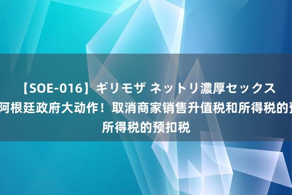 【SOE-016】ギリモザ ネットリ濃厚セックス Ami 阿根廷政府大动作！取消商家销售升值税和所得税的预扣税