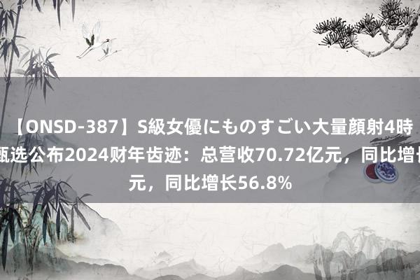 【ONSD-387】S級女優にものすごい大量顔射4時間 东方甄选公布2024财年齿迹：总营收70.72亿元，同比增长56.8%