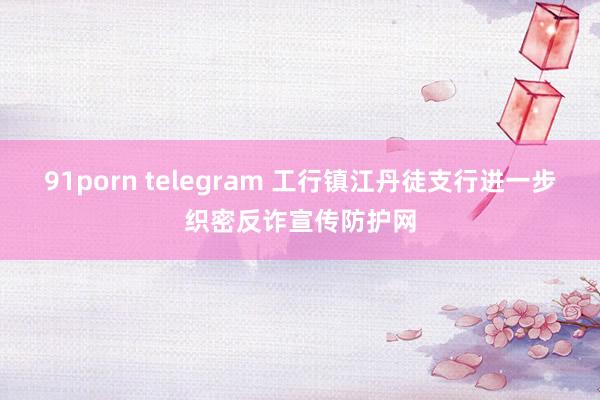 91porn telegram 工行镇江丹徒支行进一步织密反诈宣传防护网