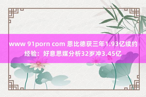 www 91porn com 恩比德获三年1.93亿续约经验：好意思媒分析32岁冲3.45亿