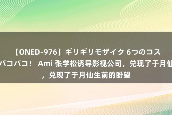 【ONED-976】ギリギリモザイク 6つのコスチュームでパコパコ！ Ami 张学松诱导影视公司，兑现了于月仙生前的盼望