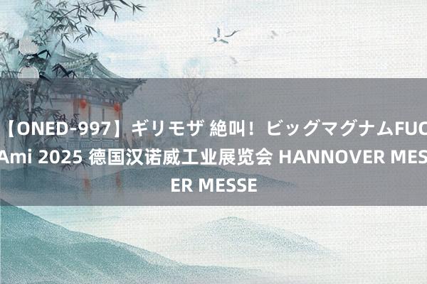 【ONED-997】ギリモザ 絶叫！ビッグマグナムFUCK Ami 2025 德国汉诺威工业展览会 HANNOVER MESSE