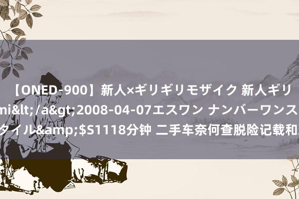 【ONED-900】新人×ギリギリモザイク 新人ギリギリモザイク Ami</a>2008-04-07エスワン ナンバーワンスタイル&$S1118分钟 二手车奈何查脱险记载和珍爱记载？手把手教你若何查询