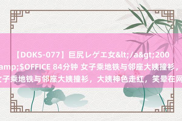 【DOKS-077】巨尻レゲエ女</a>2009-05-01OFFICE K’S&$OFFICE 84分钟 女子乘地铁与邻座大姨撞衫，大姨神色走红，笑晕在网友褒贬区!