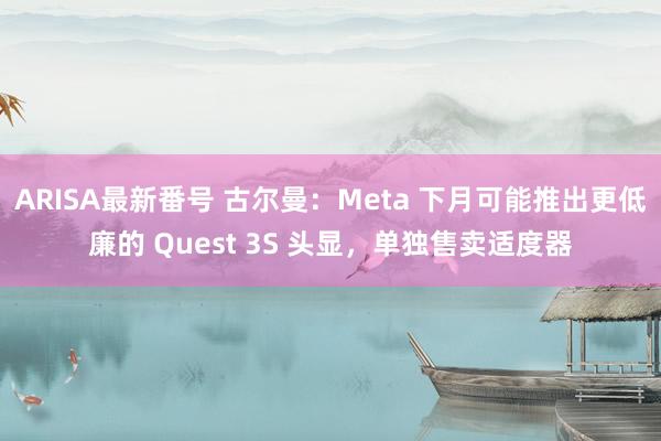 ARISA最新番号 古尔曼：Meta 下月可能推出更低廉的 Quest 3S 头显，单独售卖适度器