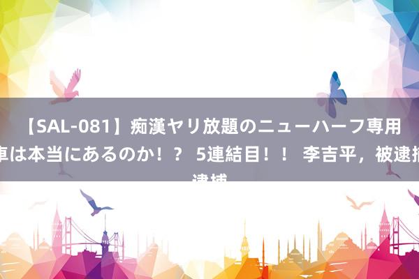 【SAL-081】痴漢ヤリ放題のニューハーフ専用車は本当にあるのか！？ 5連結目！！ 李吉平，被逮捕