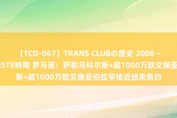 【TCD-067】TRANS CLUBの歴史 2008～2011 44タイトルBEST8時間 罗马诺：萨勒马科尔斯+超1000万欧交换亚伯拉罕接近结束条约