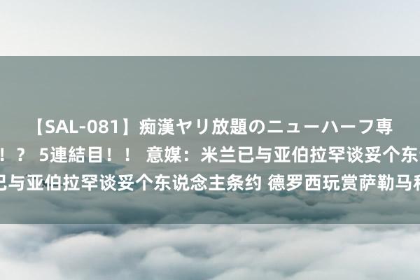 【SAL-081】痴漢ヤリ放題のニューハーフ専用車は本当にあるのか！？ 5連結目！！ 意媒：米兰已与亚伯拉罕谈妥个东说念主条约 德罗西玩赏萨勒马科尔斯