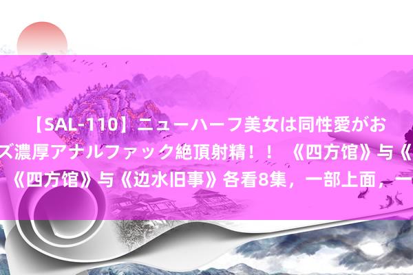 【SAL-110】ニューハーフ美女は同性愛がお好き♪ ニューハーフレズ濃厚アナルファック絶頂射精！！ 《四方馆》与《边水旧事》各看8集，一部上面，一部已弃剧