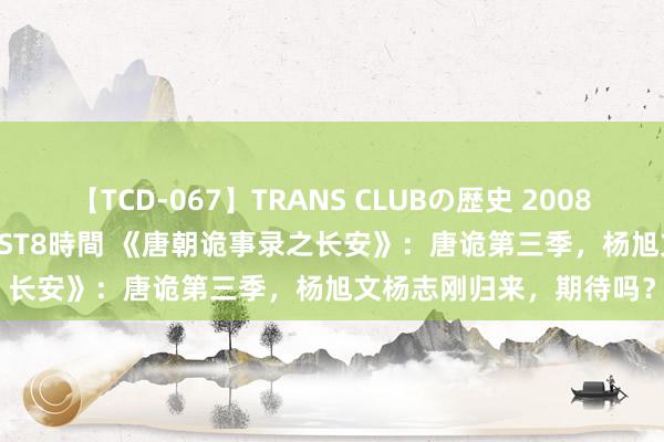 【TCD-067】TRANS CLUBの歴史 2008～2011 44タイトルBEST8時間 《唐朝诡事录之长安》：唐诡第三季，杨旭文杨志刚归来，期待吗？