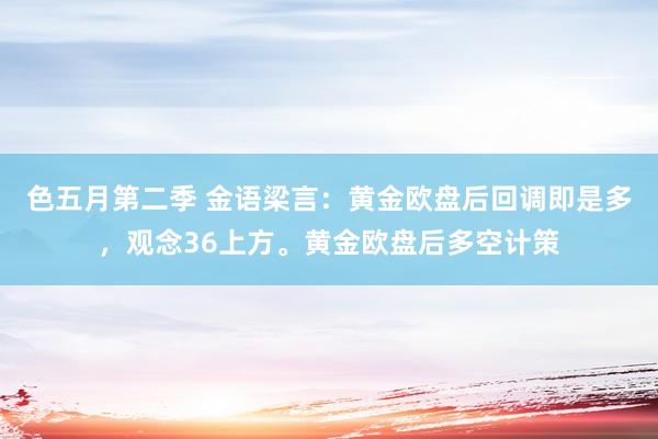 色五月第二季 金语梁言：黄金欧盘后回调即是多，观念36上方。黄金欧盘后多空计策