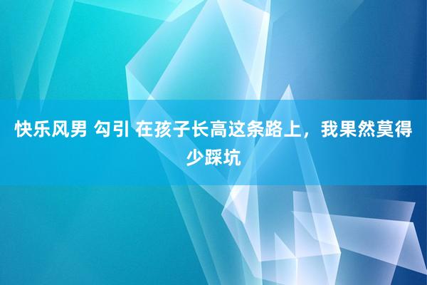 快乐风男 勾引 在孩子长高这条路上，我果然莫得少踩坑