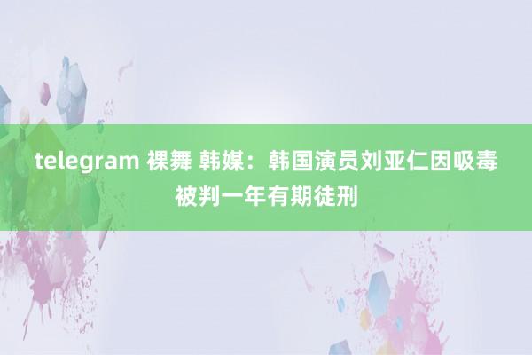 telegram 裸舞 韩媒：韩国演员刘亚仁因吸毒被判一年有期徒刑