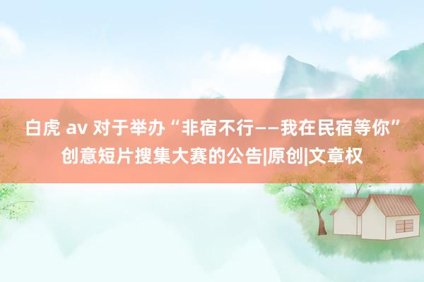 白虎 av 对于举办“非宿不行——我在民宿等你”创意短片搜集大赛的公告|原创|文章权