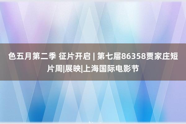 色五月第二季 征片开启 | 第七届86358贾家庄短片周|展映|上海国际电影节