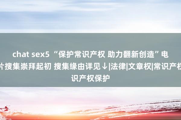 chat sex5 “保护常识产权 助力翻新创造”电影短片搜集崇拜起初 搜集缘由详见↓|法律|文章权|常识产权保护