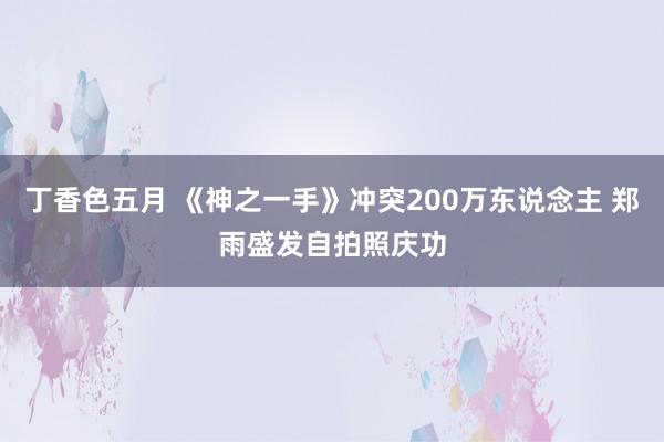 丁香色五月 《神之一手》冲突200万东说念主 郑雨盛发自拍照庆功