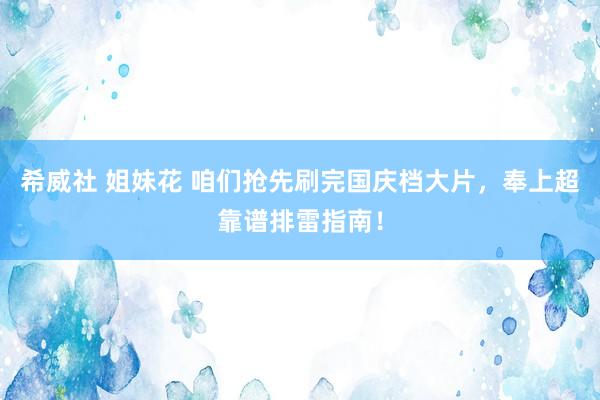 希威社 姐妹花 咱们抢先刷完国庆档大片，奉上超靠谱排雷指南！