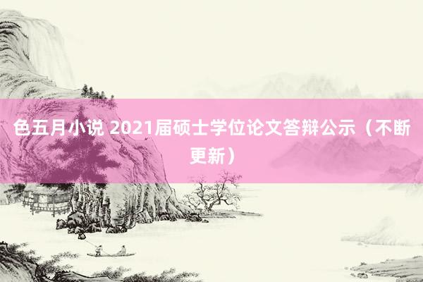 色五月小说 2021届硕士学位论文答辩公示（不断更新）