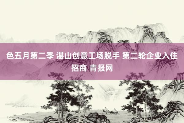 色五月第二季 湛山创意工场脱手 第二轮企业入住招商 青报网